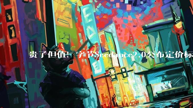 贵了但值！字节Seedance2.0公布定价标准：平均1秒钟1块钱